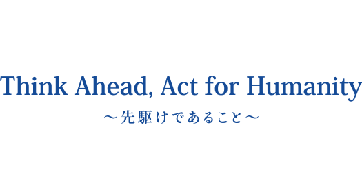 Think Ahead, Act for Humanity ～先駆けであること～
